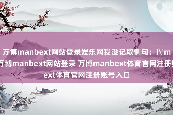 万博manbext网站登录娱乐网我没记取例句：I'm sorry-万博manbext网站登录 万博manbext体育官网注册账号入口
