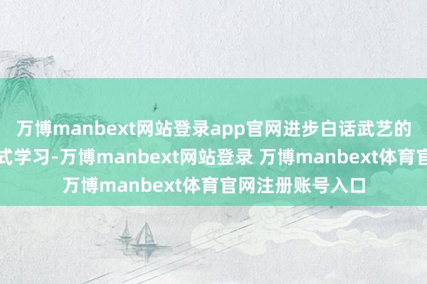 万博manbext网站登录app官网进步白话武艺的学习治安千里浸式学习-万博manbext网站登录 万博manbext体育官网注册账号入口