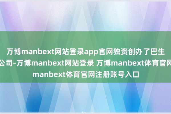 万博manbext网站登录app官网独资创办了巴生古当食油有限公司-万博manbext网站登录 万博manbext体育官网注册账号入口