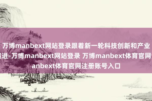 万博manbext网站登录跟着新一轮科技创新和产业变革的加快演进-万博manbext网站登录 万博manbext体育官网注册账号入口