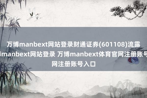万博manbext网站登录财通证券(601108)流露-万博manbext网站登录 万博manbext体育官网注册账号入口