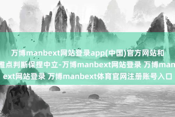 万博manbext网站登录app(中国)官方网站和讯网站对文中叙述、不雅点判断保捏中立-万博manbext网站登录 万博manbext体育官网注册账号入口