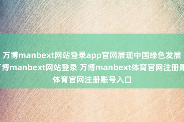 万博manbext网站登录app官网展现中国绿色发展理念-万博manbext网站登录 万博manbext体育官网注册账号入口