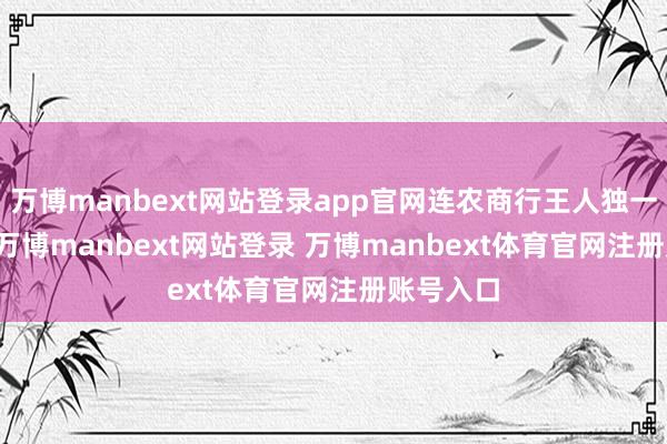 万博manbext网站登录app官网连农商行王人独一1.55%-万博manbext网站登录 万博manbext体育官网注册账号入口