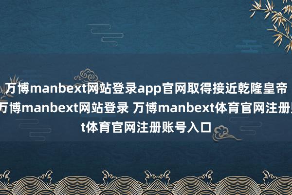 万博manbext网站登录app官网取得接近乾隆皇帝的契机-万博manbext网站登录 万博manbext体育官网注册账号入口
