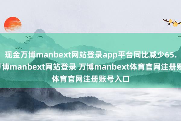 现金万博manbext网站登录app平台同比减少65.80%-万博manbext网站登录 万博manbext体育官网注册账号入口