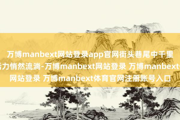 万博manbext网站登录app官网街头巷尾中千里淀的眷属操心与改动活力悄然流淌-万博manbext网站登录 万博manbext体育官网注册账号入口