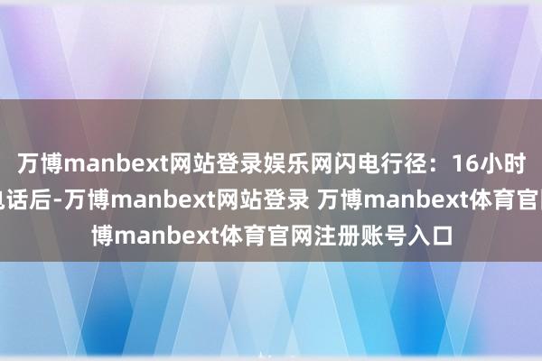 万博manbext网站登录娱乐网闪电行径：16小时极限奇迹挂断电话后-万博manbext网站登录 万博manbext体育官网注册账号入口