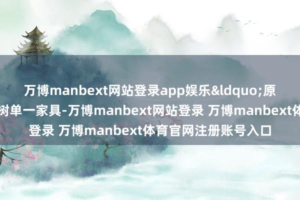 万博manbext网站登录app娱乐“原本咱们只会给客户建树单一家具-万博manbext网站登录 万博manbext体育官网注册账号入口