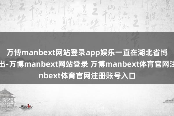 万博manbext网站登录app娱乐一直在湖北省博物馆成列展出-万博manbext网站登录 万博manbext体育官网注册账号入口