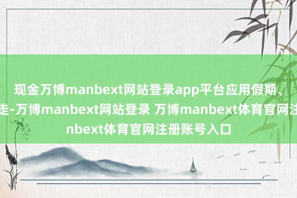 现金万博manbext网站登录app平台应用假期、周末外出走走-万博manbext网站登录 万博manbext体育官网注册账号入口