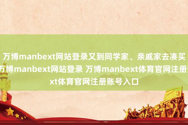 万博manbext网站登录又到同学家、亲戚家去凑买书的钱-万博manbext网站登录 万博manbext体育官网注册账号入口
