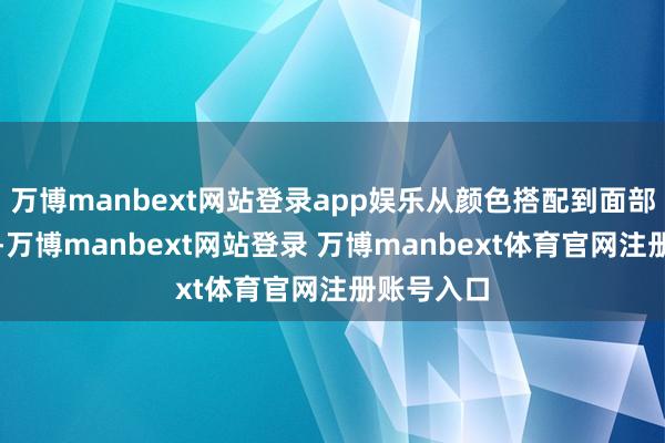 万博manbext网站登录app娱乐从颜色搭配到面部结构分析-万博manbext网站登录 万博manbext体育官网注册账号入口
