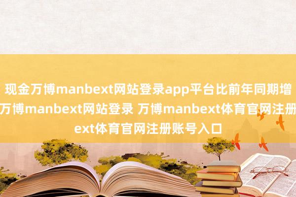 现金万博manbext网站登录app平台比前年同期增长9.1%-万博manbext网站登录 万博manbext体育官网注册账号入口