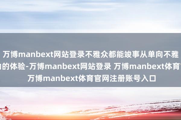 万博manbext网站登录不雅众都能竣事从单向不雅看到千里浸式互动的体验-万博manbext网站登录 万博manbext体育官网注册账号入口