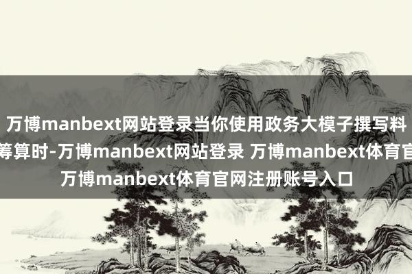 万博manbext网站登录当你使用政务大模子撰写料理某个问题的有筹算时-万博manbext网站登录 万博manbext体育官网注册账号入口