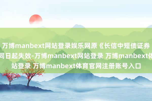 万博manbext网站登录娱乐网原《长信中短债证券投资基金基金合同》同日起失效-万博manbext网站登录 万博manbext体育官网注册账号入口