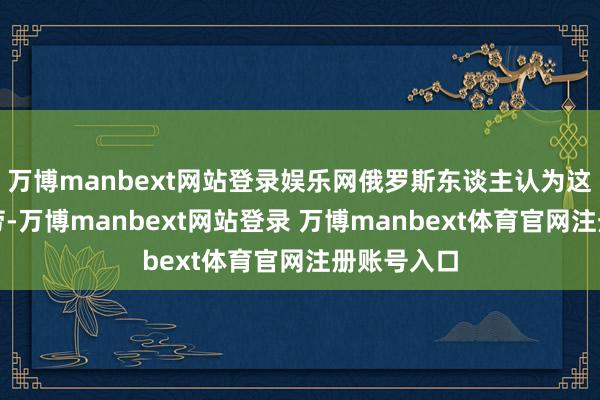万博manbext网站登录娱乐网俄罗斯东谈主认为这算得上功劳-万博manbext网站登录 万博manbext体育官网注册账号入口