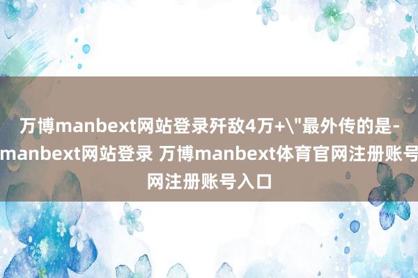 万博manbext网站登录歼敌4万+