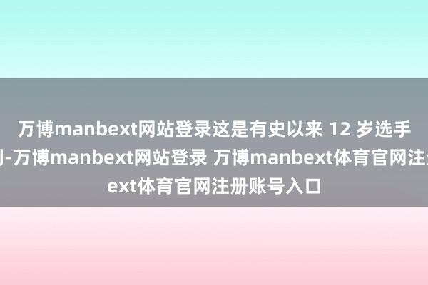 万博manbext网站登录这是有史以来 12 岁选手的最快获利-万博manbext网站登录 万博manbext体育官网注册账号入口