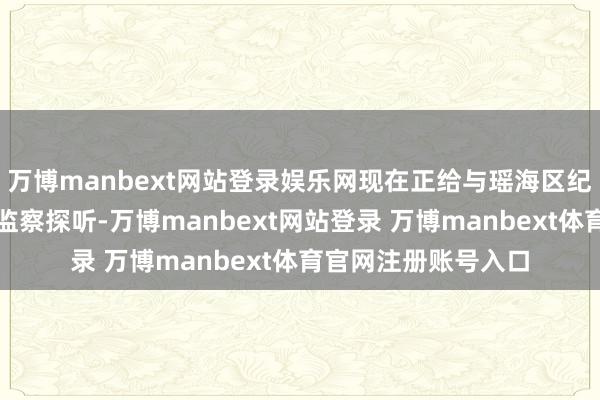 万博manbext网站登录娱乐网现在正给与瑶海区纪委监委递次审查和监察探听-万博manbext网站登录 万博manbext体育官网注册账号入口