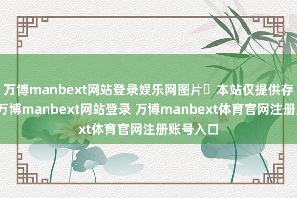 万博manbext网站登录娱乐网图片​本站仅提供存储工作-万博manbext网站登录 万博manbext体育官网注册账号入口