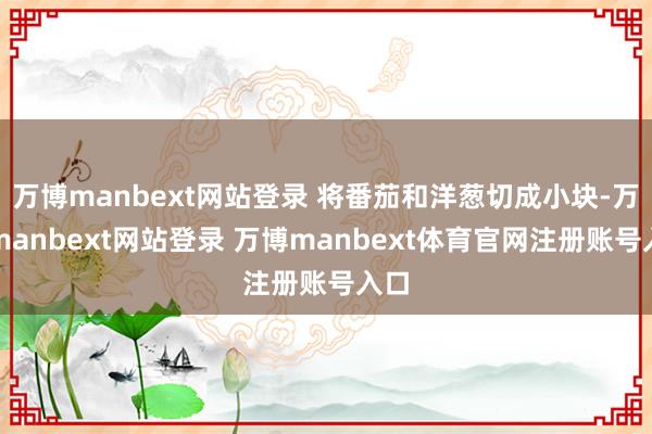 万博manbext网站登录 将番茄和洋葱切成小块-万博manbext网站登录 万博manbext体育官网注册账号入口
