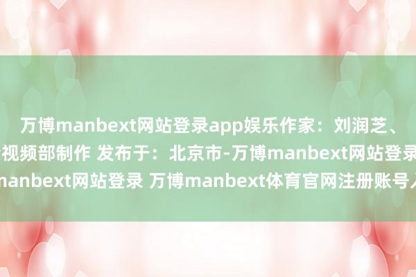 万博manbext网站登录app娱乐作家：刘润芝、栗雅婷、郝杰新华社音视频部制作 发布于：北京市-万博manbext网站登录 万博manbext体育官网注册账号入口