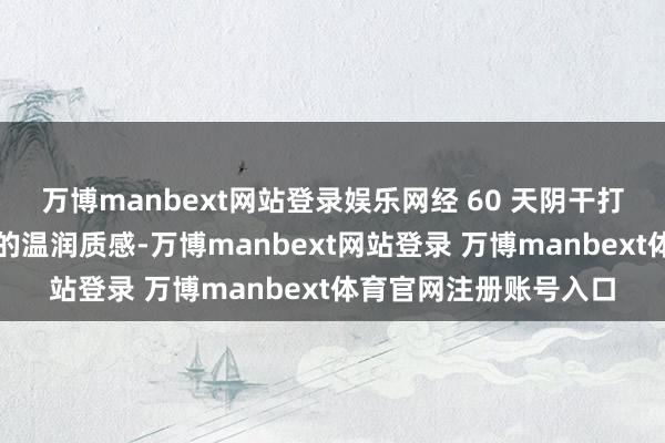 万博manbext网站登录娱乐网经 60 天阴干打磨后呈现出如墨玉般的温润质感-万博manbext网站登录 万博manbext体育官网注册账号入口