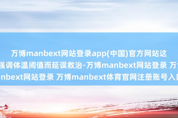 万博manbext网站登录app(中国)官方网站这一调停旨在幸免因过度强调体温阈值而延误救治-万博manbext网站登录 万博manbext体育官网注册账号入口