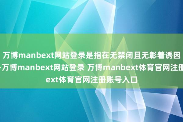 万博manbext网站登录是指在无禁闭且无彰着诱因的情况下-万博manbext网站登录 万博manbext体育官网注册账号入口