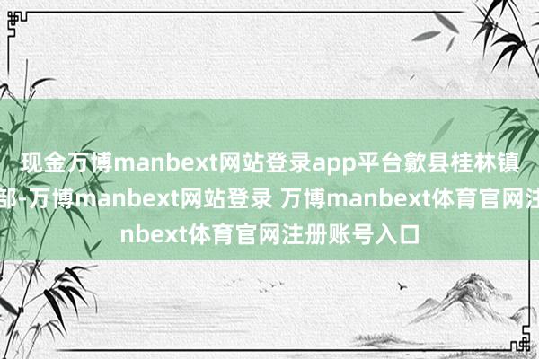 现金万博manbext网站登录app平台歙县桂林镇组织镇村干部-万博manbext网站登录 万博manbext体育官网注册账号入口