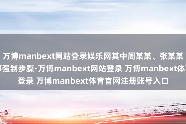 万博manbext网站登录娱乐网其中周某某、张某某被公安机关采取刑事强制步骤-万博manbext网站登录 万博manbext体育官网注册账号入口