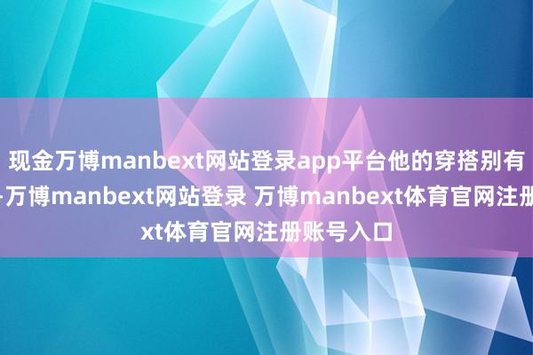 现金万博manbext网站登录app平台他的穿搭别有一番仪态-万博manbext网站登录 万博manbext体育官网注册账号入口