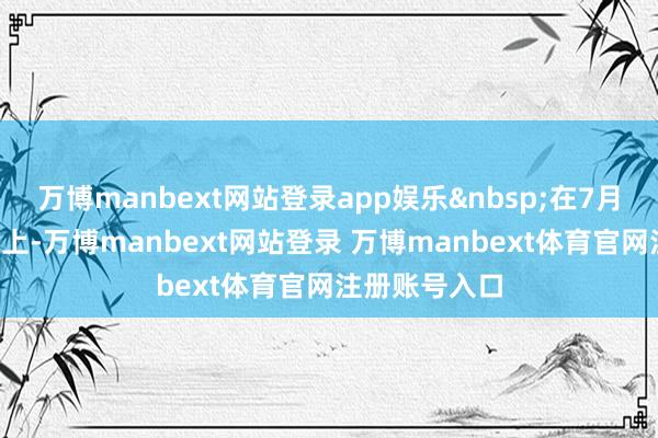万博manbext网站登录app娱乐&nbsp;在7月4日的发布会上-万博manbext网站登录 万博manbext体育官网注册账号入口