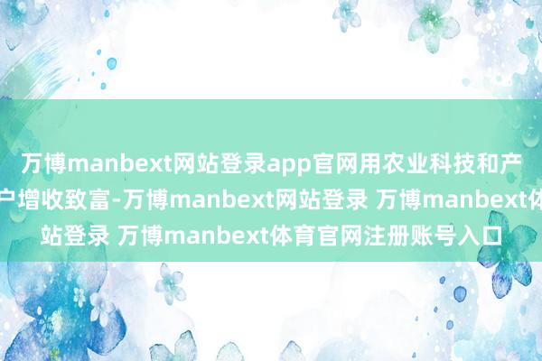 万博manbext网站登录app官网用农业科技和产业发展助力青梅耕种户增收致富-万博manbext网站登录 万博manbext体育官网注册账号入口