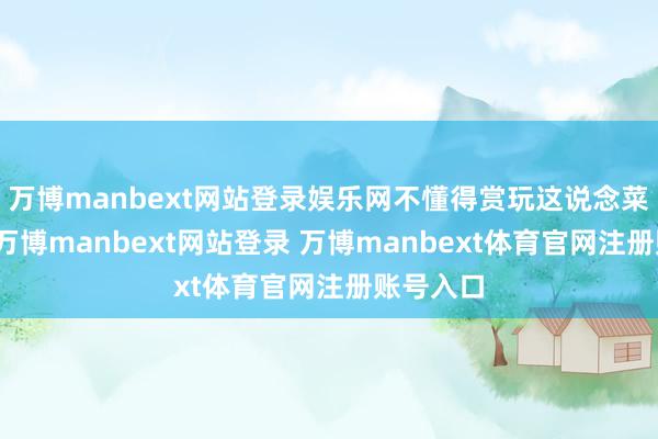 万博manbext网站登录娱乐网不懂得赏玩这说念菜的魔力-万博manbext网站登录 万博manbext体育官网注册账号入口