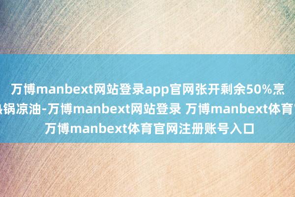 万博manbext网站登录app官网张开剩余50%烹调神态如下：1.热锅凉油-万博manbext网站登录 万博manbext体育官网注册账号入口