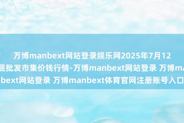 万博manbext网站登录娱乐网2025年7月12日福建厦门同安闽南果蔬批发市集价钱行情-万博manbext网站登录 万博manbext体育官网注册账号入口