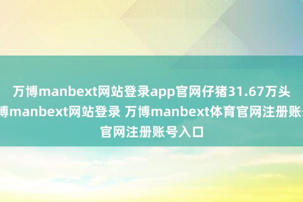 万博manbext网站登录app官网仔猪31.67万头）-万博manbext网站登录 万博manbext体育官网注册账号入口