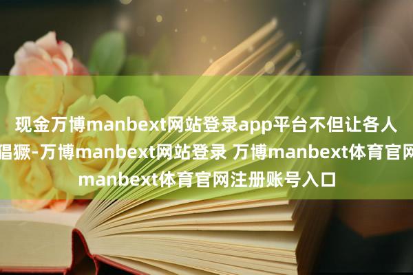 现金万博manbext网站登录app平台不但让各人耗尽商场为之猖獗-万博manbext网站登录 万博manbext体育官网注册账号入口
