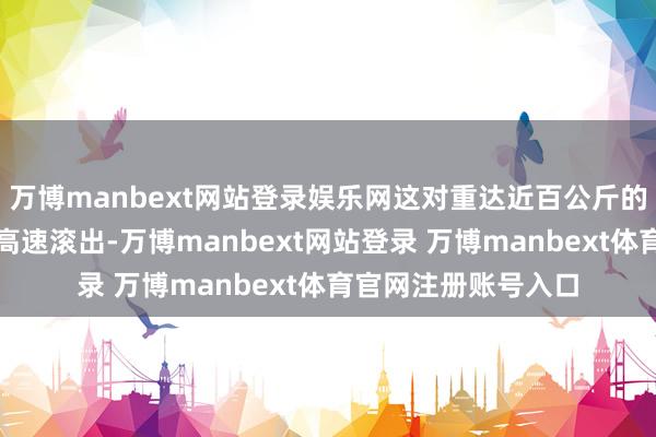 万博manbext网站登录娱乐网这对重达近百公斤的车轮在惯性作用下高速滚出-万博manbext网站登录 万博manbext体育官网注册账号入口