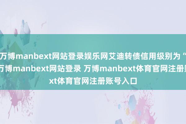 万博manbext网站登录娱乐网艾迪转债信用级别为“AA-”-万博manbext网站登录 万博manbext体育官网注册账号入口