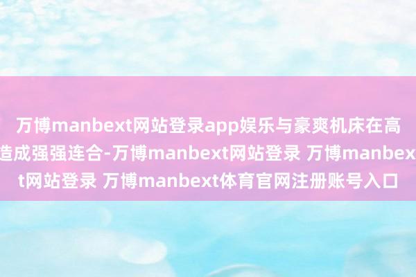 万博manbext网站登录app娱乐与豪爽机床在高端数控机床的研发实力造成强强连合-万博manbext网站登录 万博manbext体育官网注册账号入口