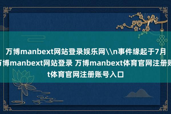 万博manbext网站登录娱乐网\n事件缘起于7月18日-万博manbext网站登录 万博manbext体育官网注册账号入口