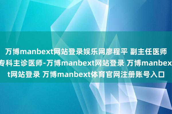万博manbext网站登录娱乐网廖程平 副主任医师西院妇科盆底功能遏抑专科主诊医师-万博manbext网站登录 万博manbext体育官网注册账号入口