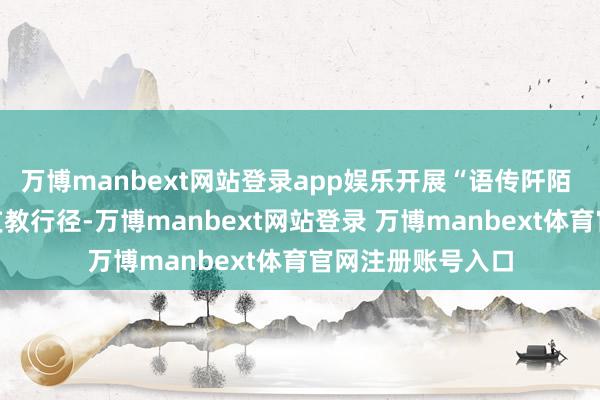 万博manbext网站登录app娱乐开展“语传阡陌 新声振乡”暑期支教行径-万博manbext网站登录 万博manbext体育官网注册账号入口