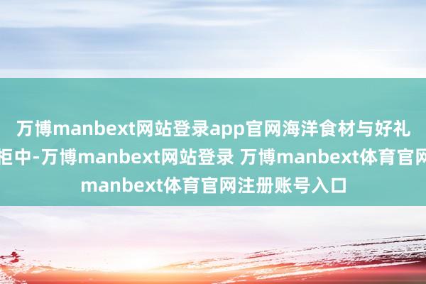 万博manbext网站登录app官网海洋食材与好礼展销区冷链展柜中-万博manbext网站登录 万博manbext体育官网注册账号入口