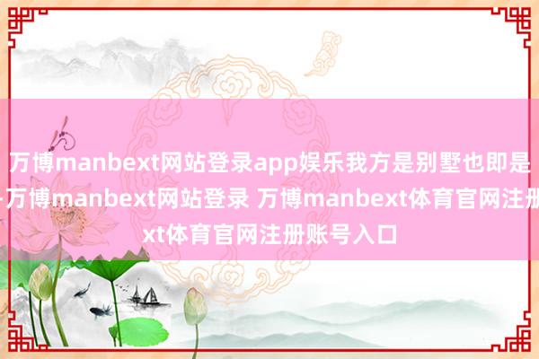 万博manbext网站登录app娱乐我方是别墅也即是两层独揽-万博manbext网站登录 万博manbext体育官网注册账号入口