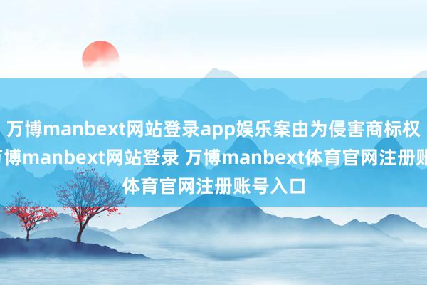 万博manbext网站登录app娱乐案由为侵害商标权纠纷-万博manbext网站登录 万博manbext体育官网注册账号入口